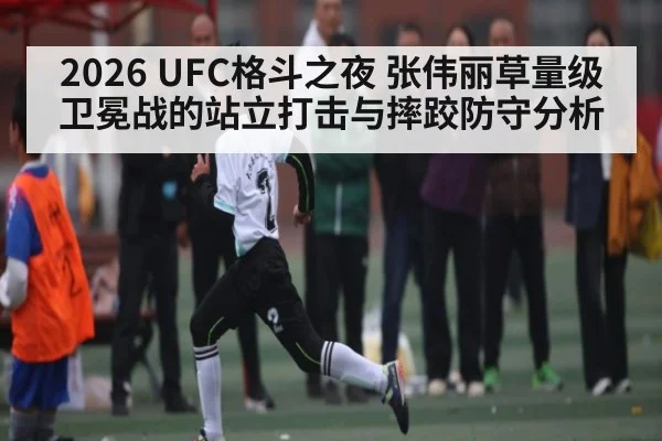 2026 UFC格斗之夜 张伟丽草量级卫冕战的站立打击与摔跤防守分析
