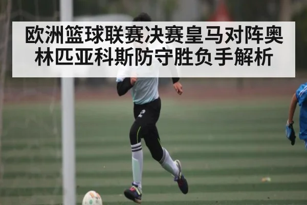 欧洲篮球联赛决赛皇马对阵奥林匹亚科斯防守胜负手解析