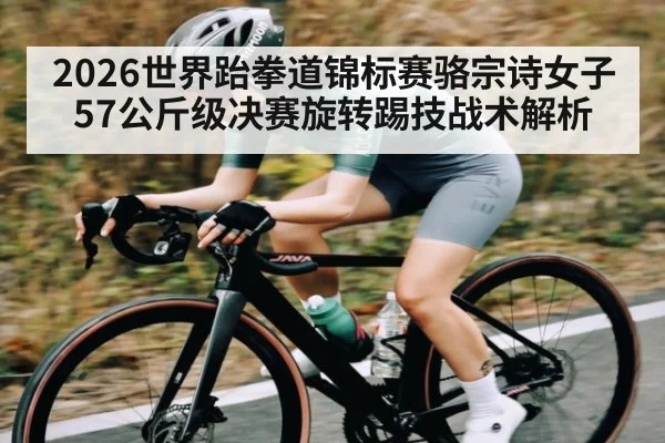 2026世界跆拳道锦标赛骆宗诗女子57公斤级决赛旋转踢技战术解析