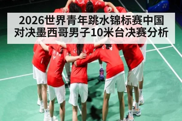 2026世界青年跳水锦标赛中国对决墨西哥男子10米台决赛分析