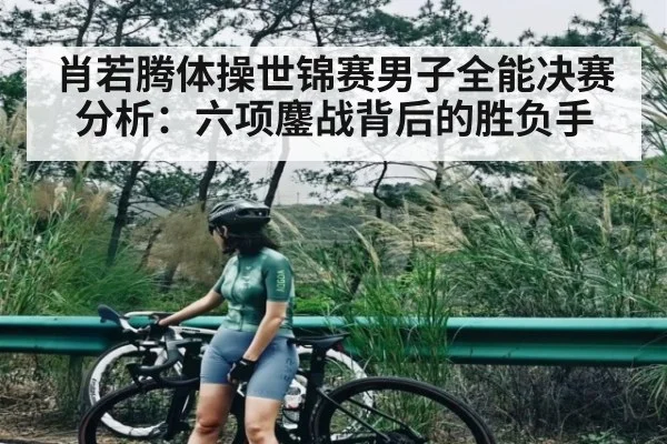 肖若腾体操世锦赛男子全能决赛分析：六项鏖战背后的胜负手