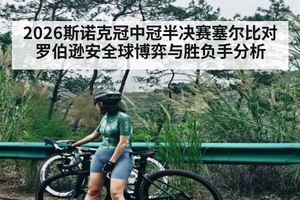 2026斯诺克冠中冠半决赛塞尔比对罗伯逊安全球博弈与胜负手分析